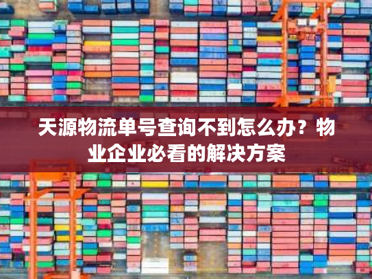 天源物流单号查询不到怎么办？物业企业必看的解决方案