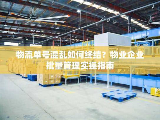 物流单号混乱如何终结？物业企业批量管理实操指南