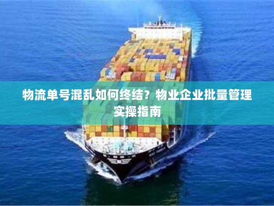 物流单号混乱如何终结？物业企业批量管理实操指南