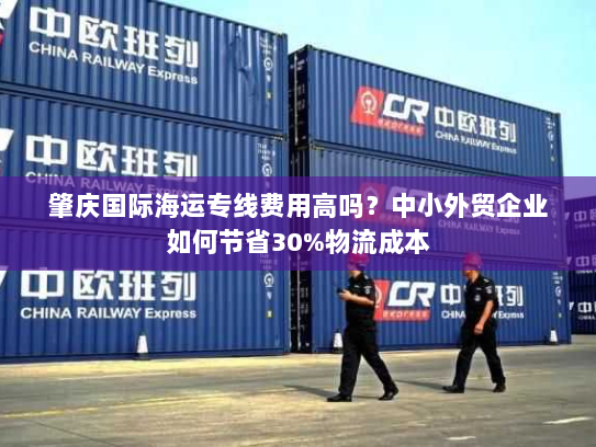 肇庆国际海运专线费用高吗？中小外贸企业如何节省30%物流成本