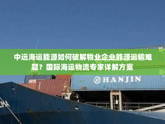 中远海运能源如何破解物业企业能源运输难题？国际海运物流专家详解方案