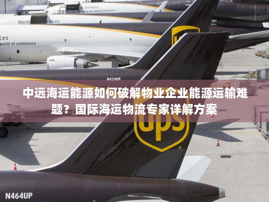 中远海运能源如何破解物业企业能源运输难题？国际海运物流专家详解方案