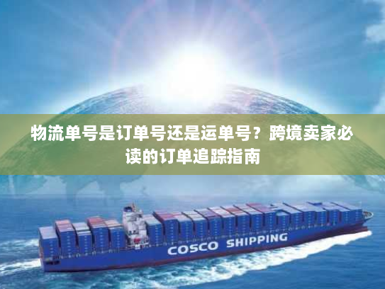 物流单号是订单号还是运单号?跨境卖家必读的订单追踪指南 物流单号是订单号还是运单号?跨境卖家必读的订单追踪指南