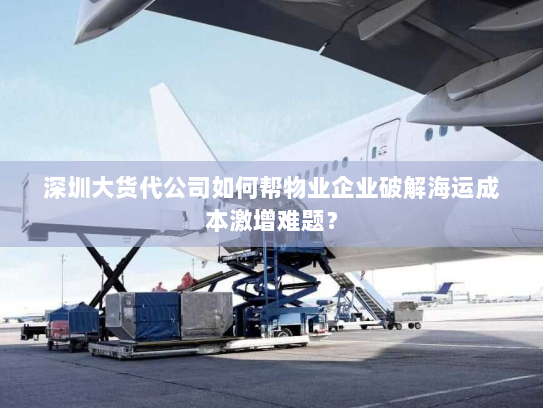 深圳大货代公司如何帮物业企业破解海运成本激增难题? 深圳大货代公司如何帮物业企业破解海运成本激增难题?