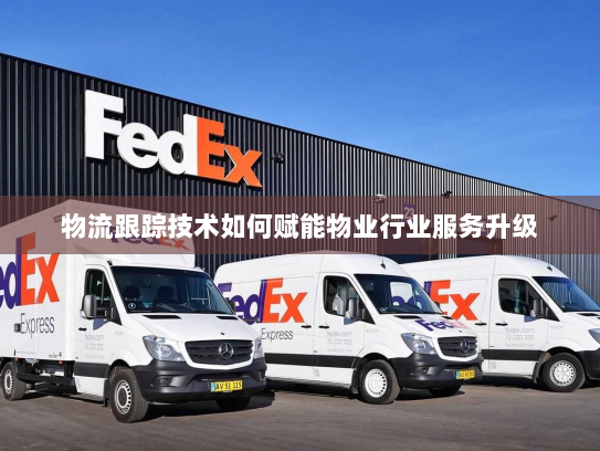 物流跟踪技术如何赋能物业行业服务升级 物流跟踪技术如何赋能物业行业服务升级