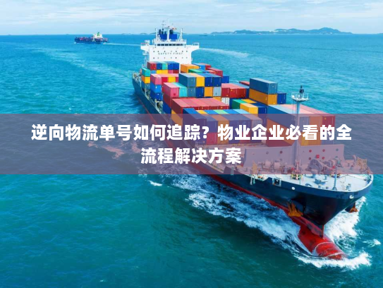 逆向物流单号如何追踪?物业企业必看的全流程解决方案 逆向物流单号如何追踪?物业企业必看的全流程解决方案