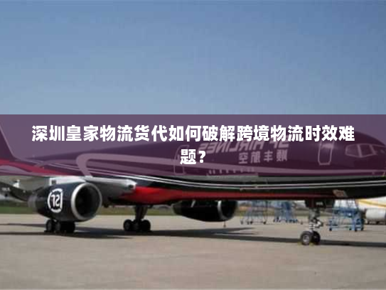 深圳皇家物流货代如何破解跨境物流时效难题? 深圳皇家物流货代如何破解跨境物流时效难题?