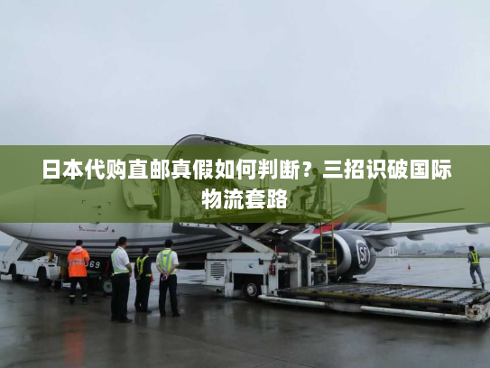 日本代购直邮真假如何判断?三招识破国际物流套路 日本代购直邮真假如何判断?三招识破国际物流套路