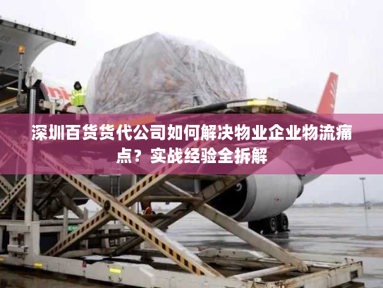 深圳百货货代公司如何解决物业企业物流痛点？实战经验全拆解