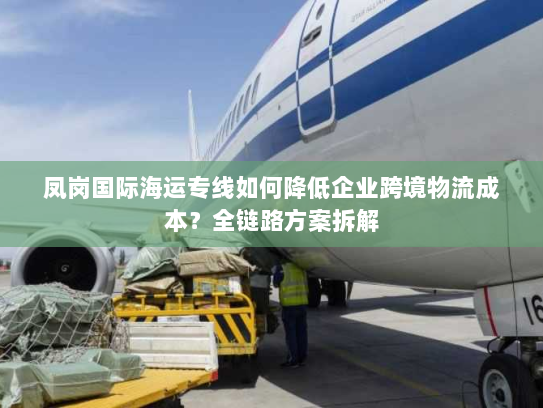 凤岗国际海运专线如何降低企业跨境物流成本？全链路方案拆解