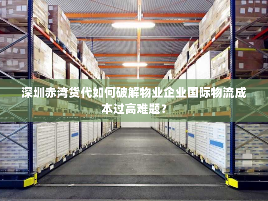 深圳赤湾货代如何破解物业企业国际物流成本过高难题？
