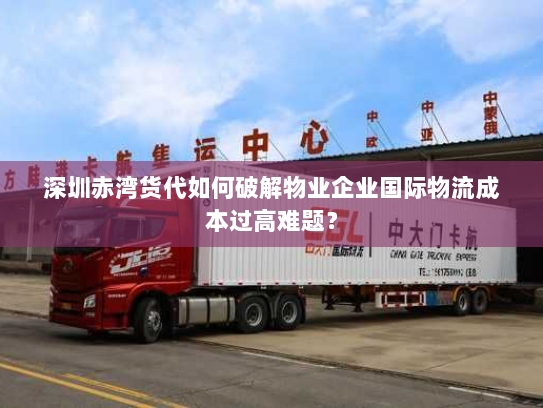 深圳赤湾货代如何破解物业企业国际物流成本过高难题？