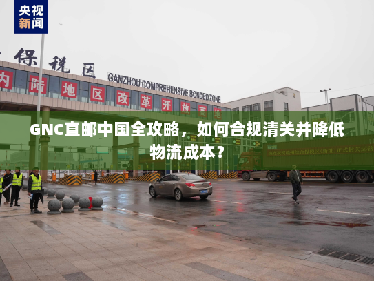 GNC直邮中国全攻略,如何合规清关并降低物流成本? GNC直邮中国全攻略,如何合规清关并降低物流成本?