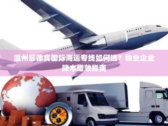 温州菲律宾国际海运专线如何选?物业企业降本增效指南 温州菲律宾国际海运专线如何选?物业企业降本增效指南