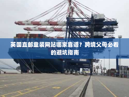 英国直邮童装网站哪家靠谱?跨境父母必看的避坑指南 英国直邮童装网站哪家靠谱?跨境父母必看的避坑指南