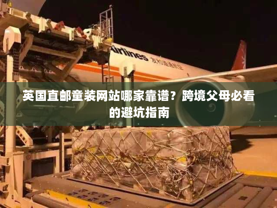 英国直邮童装网站哪家靠谱?跨境父母必看的避坑指南 英国直邮童装网站哪家靠谱?跨境父母必看的避坑指南