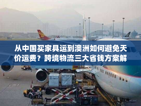 从中国买家具运到澳洲如何避免天价运费？跨境物流三大省钱方案解析