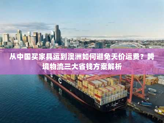从中国买家具运到澳洲如何避免天价运费?跨境物流三大省钱方案解析 从中国买家具运到澳洲如何避免天价运费?跨境物流三大省钱方案解析