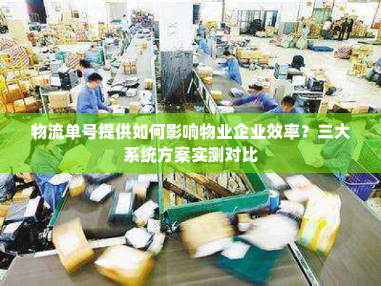 物流单号提供如何影响物业企业效率?三大系统方案实测对比 物流单号提供如何影响物业企业效率?三大系统方案实测对比