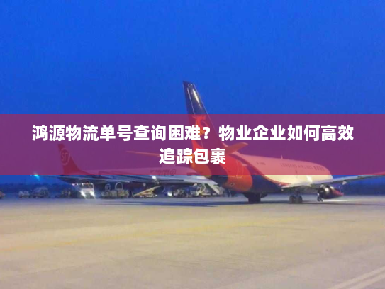 鸿源物流单号查询困难？物业企业如何高效追踪包裹