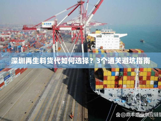 深圳再生料货代如何选择?3个通关避坑指南 深圳再生料货代如何选择?3个通关避坑指南
