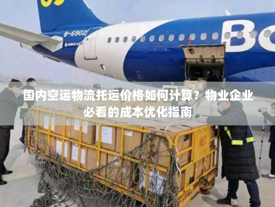 国内空运物流托运价格如何计算？物业企业必看的成本优化指南