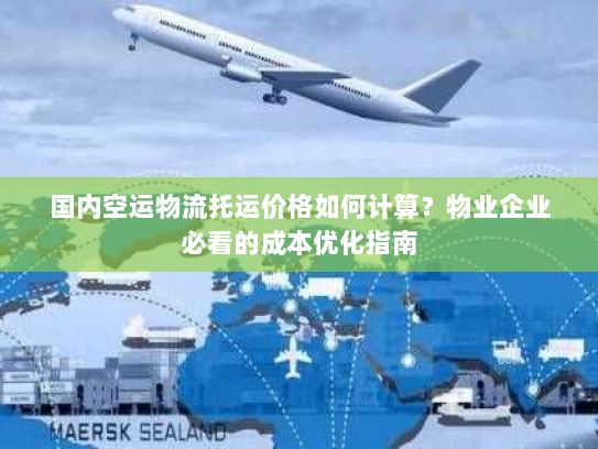 国内空运物流托运价格如何计算?物业企业必看的成本优化指南 国内空运物流托运价格如何计算?物业企业必看的成本优化指南