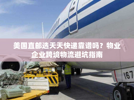 美国直邮选天天快递靠谱吗？物业企业跨境物流避坑指南