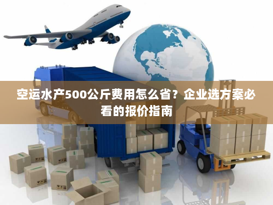 空运水产500公斤费用怎么省？企业选方案必看的报价指南