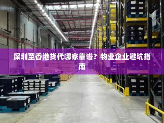 深圳至香港货代哪家靠谱?物业企业避坑指南 深圳至香港货代哪家靠谱?物业企业避坑指南