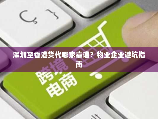 深圳至香港货代哪家靠谱?物业企业避坑指南 深圳至香港货代哪家靠谱?物业企业避坑指南