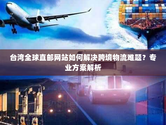 台湾全球直邮网站如何解决跨境物流难题？专业方案解析