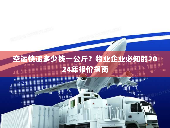 空运快递多少钱一公斤?物业企业必知的2024年报价指南 空运快递多少钱一公斤?物业企业必知的2024年报价指南