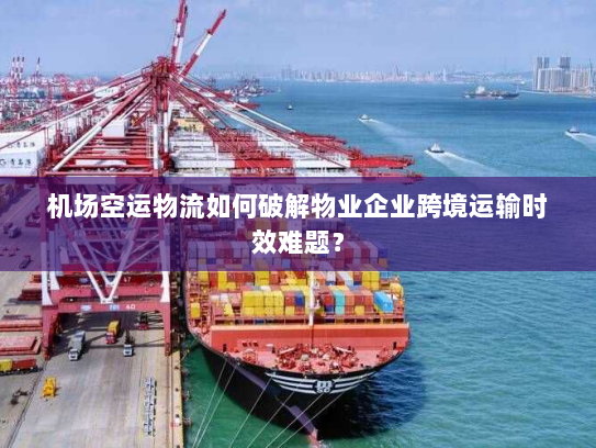 机场空运物流如何破解物业企业跨境运输时效难题？