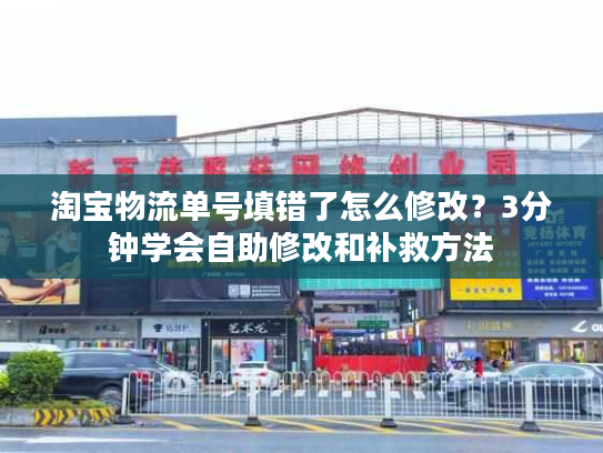 淘宝物流单号填错了怎么修改？3分钟学会自助修改和补救方法