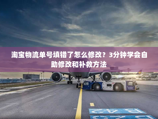 淘宝物流单号填错了怎么修改？3分钟学会自助修改和补救方法