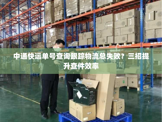 中通快运单号查询跟踪物流总失败?三招提升查件效率 中通快运单号查询跟踪物流总失败?三招提升查件效率