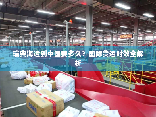 瑞典海运到中国要多久?国际货运时效全解析 瑞典海运到中国要多久?国际货运时效全解析