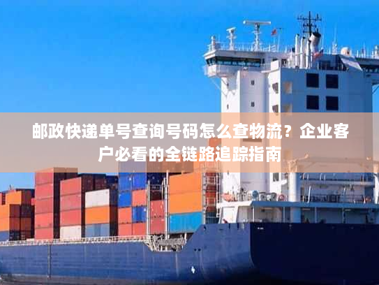 邮政快递单号查询号码怎么查物流?企业客户必看的全链路追踪指南 邮政快递单号查询号码怎么查物流?企业客户必看的全链路追踪指南