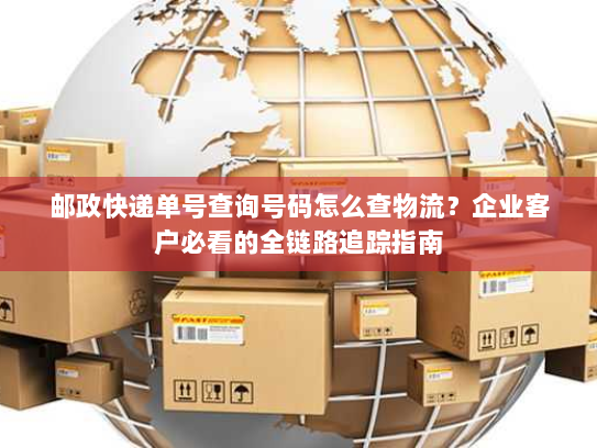 邮政快递单号查询号码怎么查物流?企业客户必看的全链路追踪指南 邮政快递单号查询号码怎么查物流?企业客户必看的全链路追踪指南