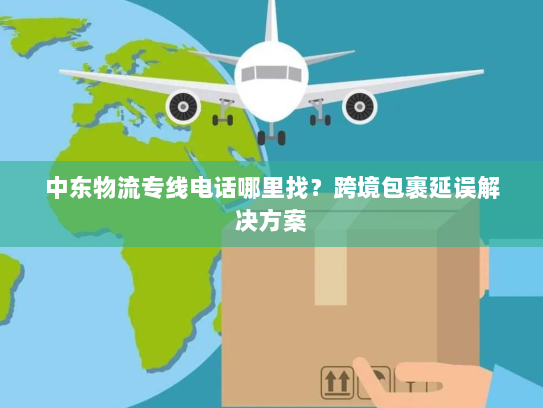 中东物流专线电话哪里找？跨境包裹延误解决方案