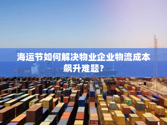 海运节如何解决物业企业物流成本飙升难题? 海运节如何解决物业企业物流成本飙升难题?