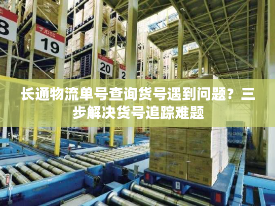 长通物流单号查询货号遇到问题？三步解决货号追踪难题