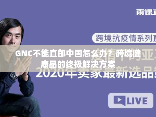 GNC不能直邮中国怎么办？跨境健康品的终极解决方案