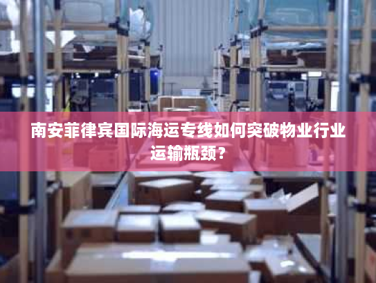 南安菲律宾国际海运专线如何突破物业行业运输瓶颈？