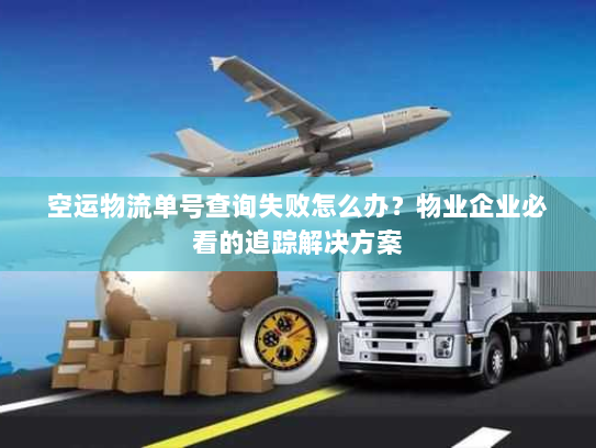 空运物流单号查询失败怎么办？物业企业必看的追踪解决方案