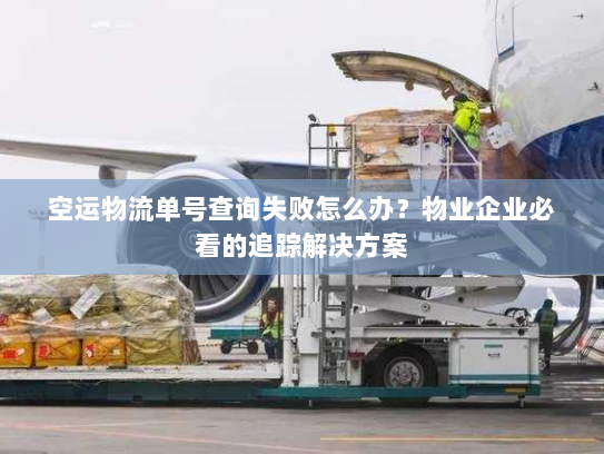 空运物流单号查询失败怎么办？物业企业必看的追踪解决方案