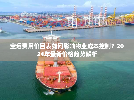 空运费用价目表如何影响物业成本控制?2024年最新价格趋势解析 空运费用价目表如何影响物业成本控制?2024年最新价格趋势解析