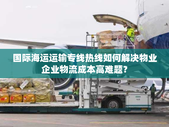 国际海运运输专线热线如何解决物业企业物流成本高难题? 国际海运运输专线热线如何解决物业企业物流成本高难题?