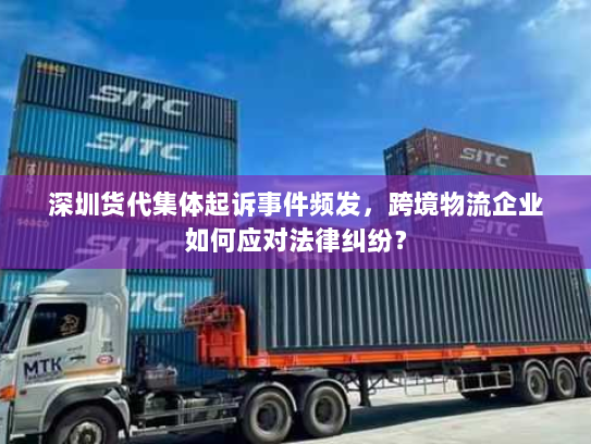 深圳货代集体起诉事件频发,跨境物流企业如何应对法律纠纷? 深圳货代集体起诉事件频发,跨境物流企业如何应对法律纠纷?